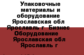 Упаковочные материалы и оборудование - Ярославская обл., Ярославль г. Бизнес » Оборудование   . Ярославская обл.,Ярославль г.